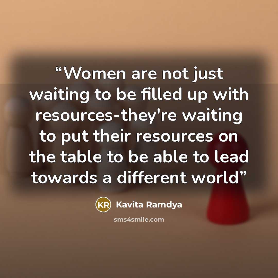 “Women are not just waiting to be filled up with resources-they're waiting to put their resources on the table to be able to lead towards a different world” quote by Kavita Ramdya