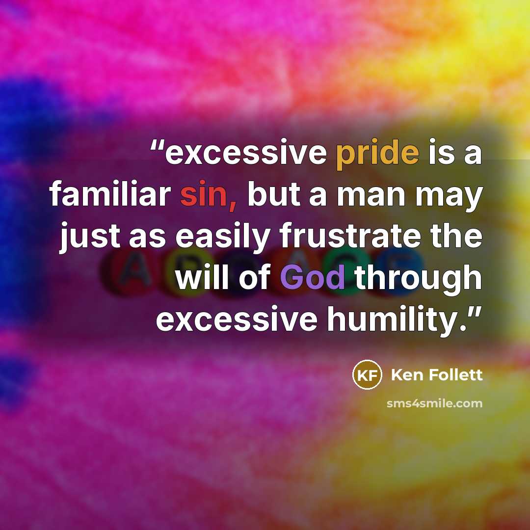 “excessive pride is a familiar sin, but a man may just as easily frustrate the will of God through excessive humility.” quote by Ken Follett