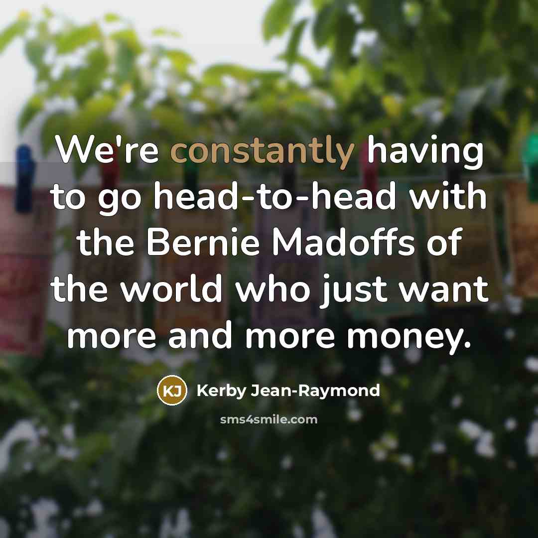 “We're constantly having to go head-to-head with the Bernie Madoffs of the world who just want more and more money.” quote by Kerby Jean-Raymond