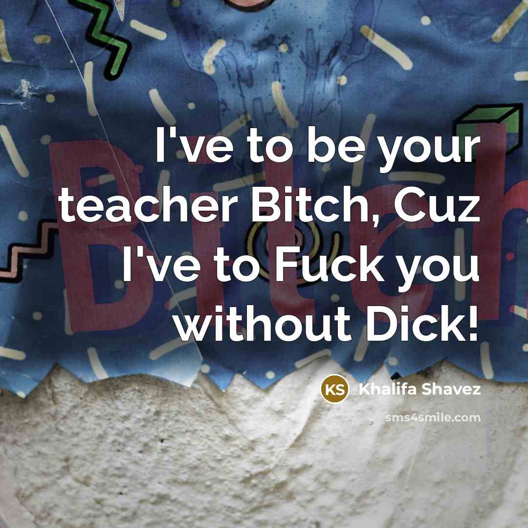 “I've to be your teacher Bitch, Cuz I've to Fuck…” quote by Khalifa Shavez