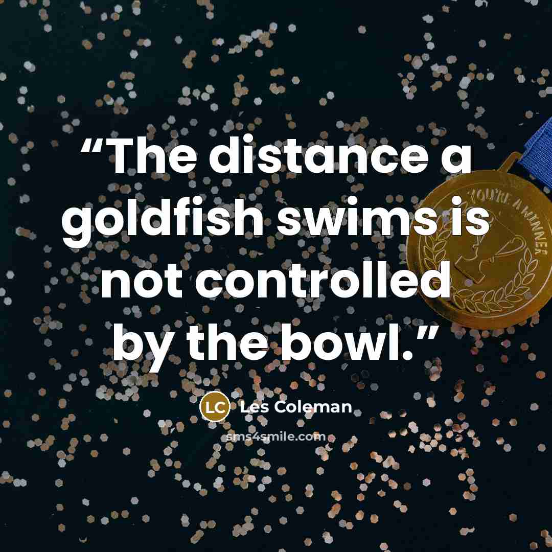 “The distance a goldfish swims is not controlled by the bowl.” quote by Les Coleman