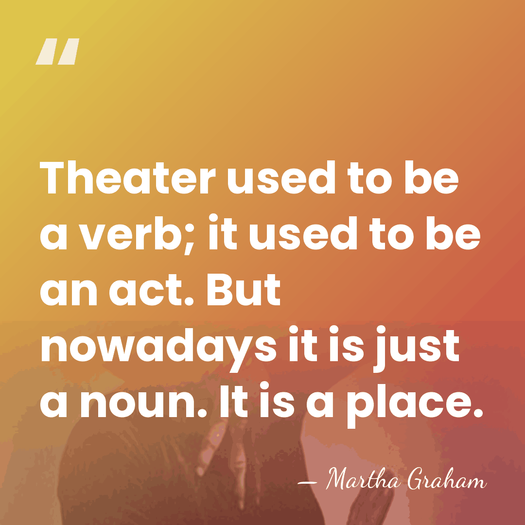 Theater used to be a verb; it used to be an act.&hellip; - Martha Graham