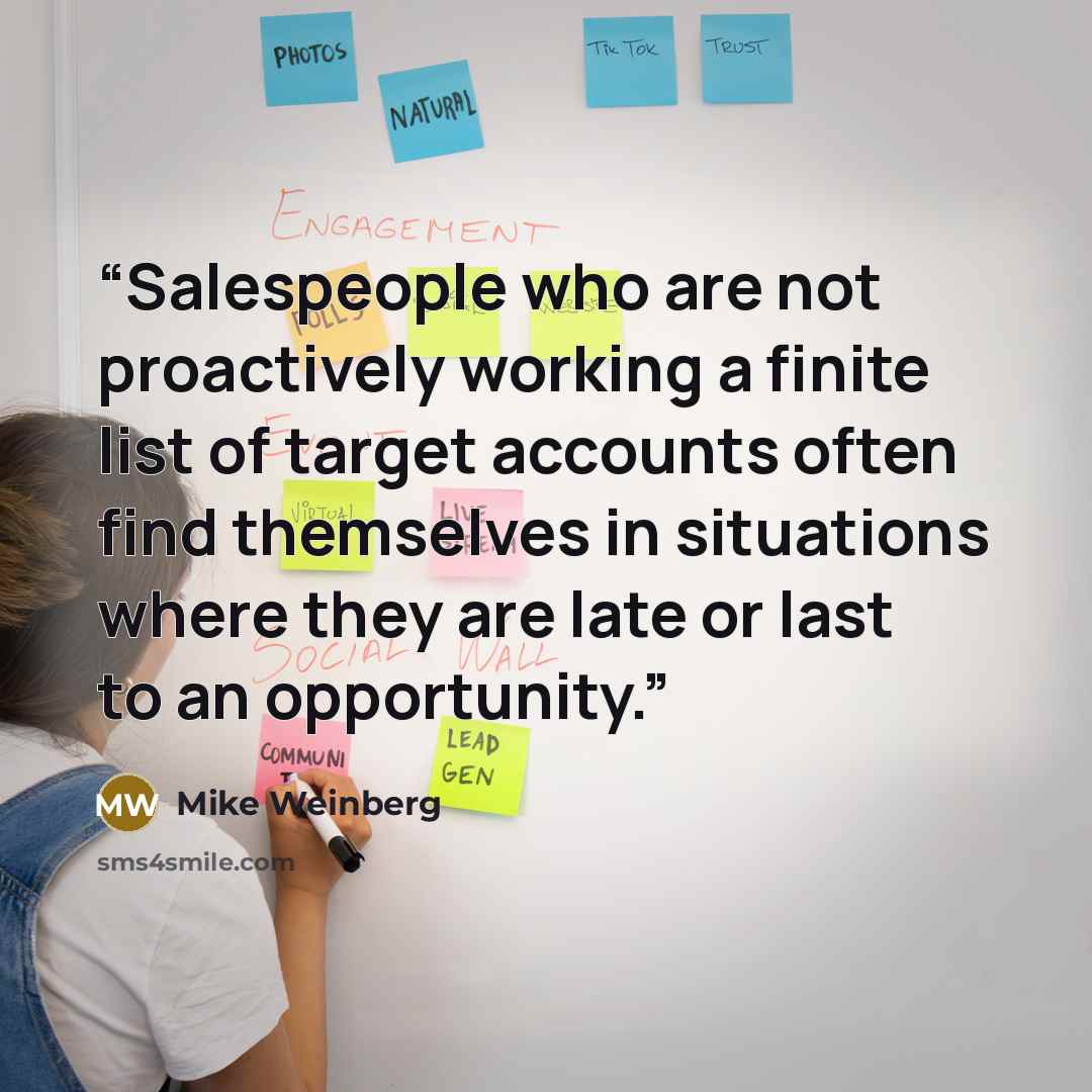 “Salespeople who are not proactively working a finite list of target accounts often find themselves in situations where they are late or last to an opportunity.” quote by Mike Weinberg
