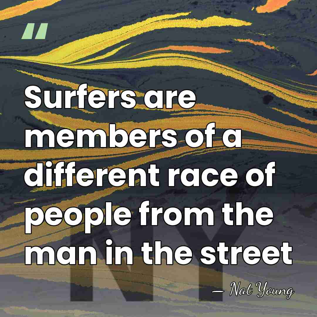 Surfers are members of a different race of people from the man&hellip; - Nat Young