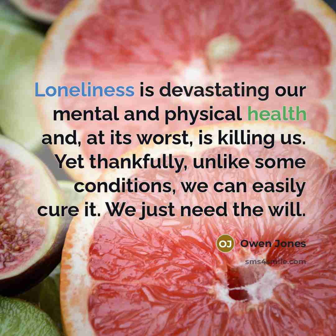 “Loneliness is devastating our mental and physical health and, at its worst, is killing us. Yet thankfully, unlike some conditions, we can easily cure it. We just need the will.” quote by Owen Jones