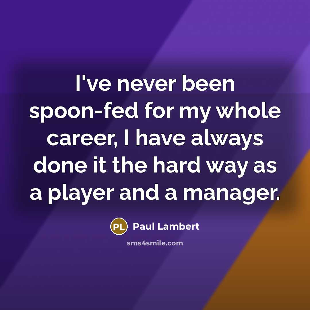 “I've never been spoon-fed for my whole career, I have…” quote by Paul Lambert