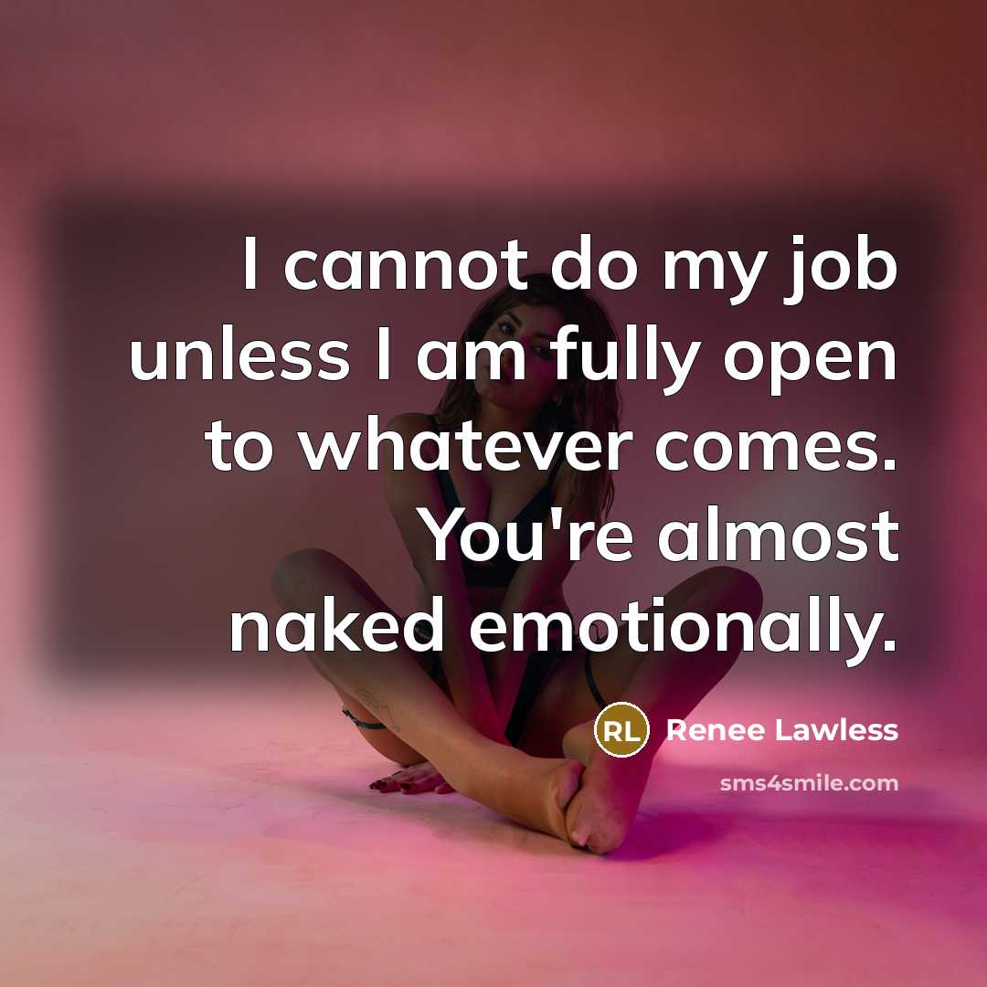 “I cannot do my job unless I am fully open to whatever comes. You're almost naked emotionally.” quote by Renee Lawless