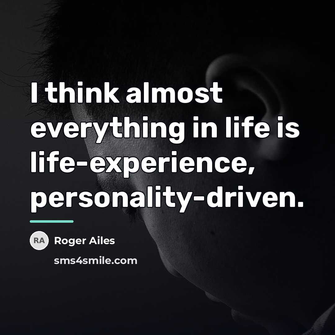 “I think almost everything in life is life-experience, personality-driven.…” quote by Roger Ailes