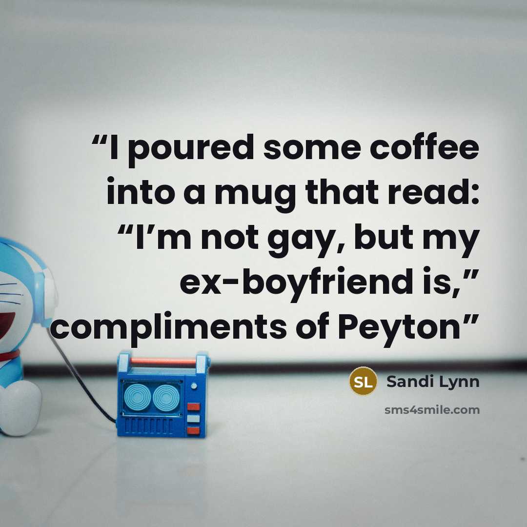 “I poured some coffee into a mug that read: “I’m not gay, but my ex-boyfriend is,” compliments of Peyton” quote by Sandi Lynn