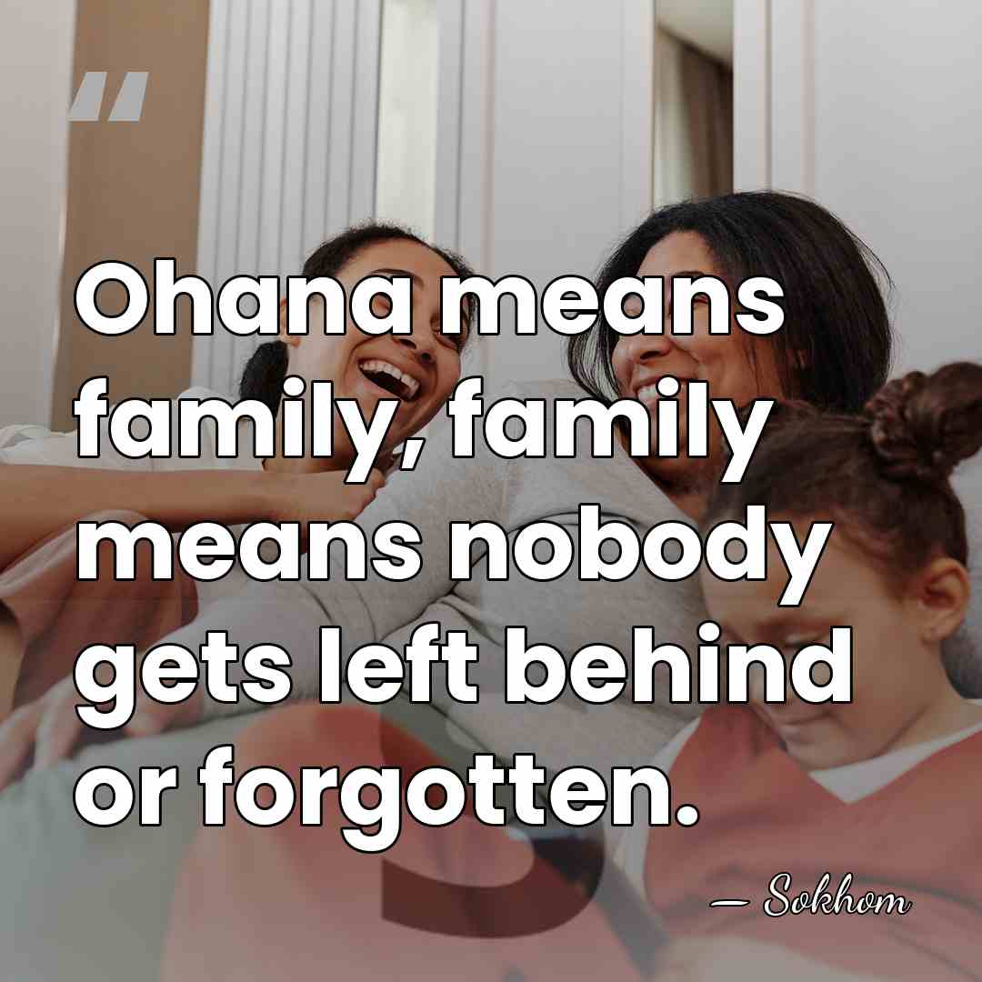 Ohana means family, family means nobody gets left behind or forgotten. - Sokhom