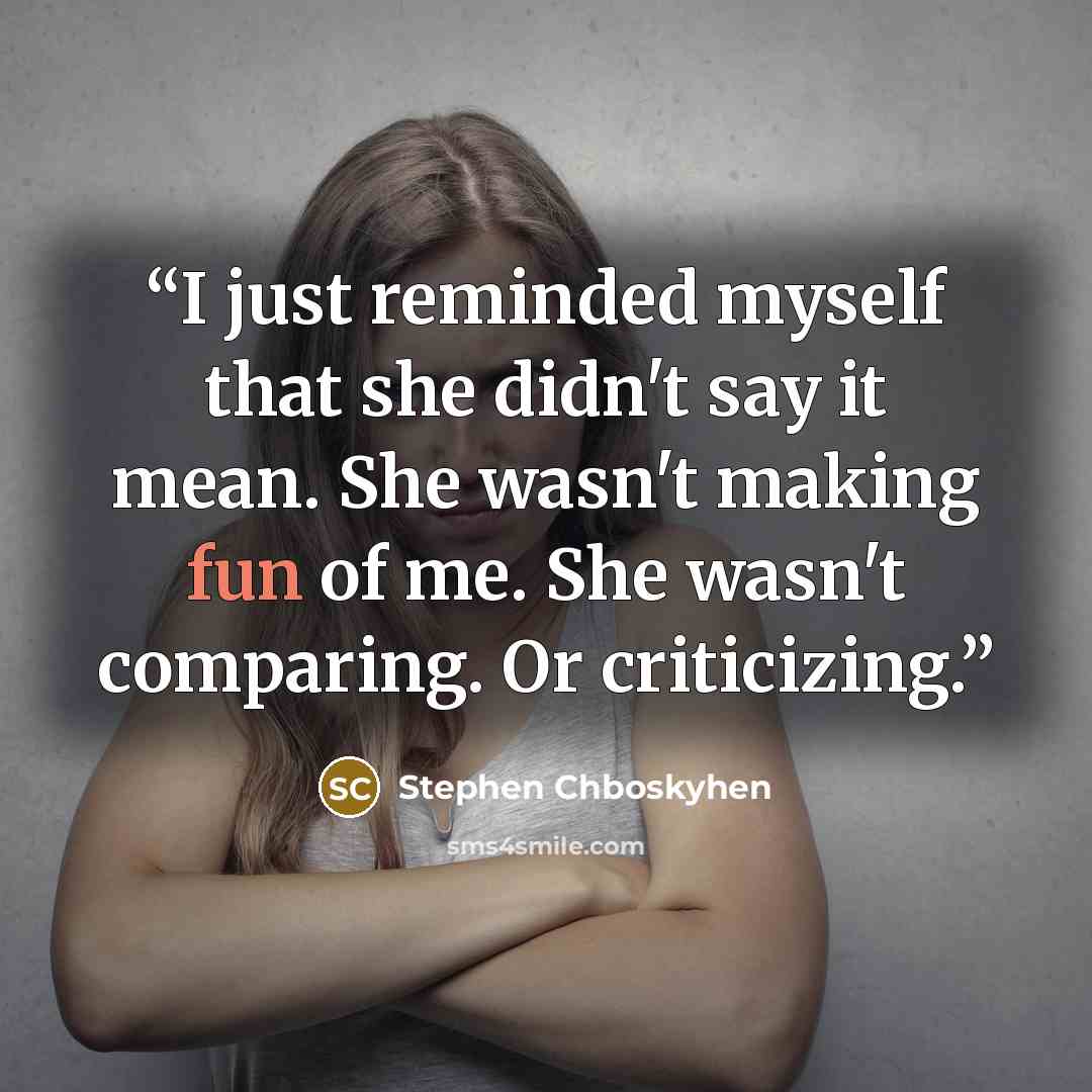“I just reminded myself that she didn't say it mean. She wasn't making fun of me. She wasn't comparing. Or criticizing.” quote by Stephen Chboskyhen