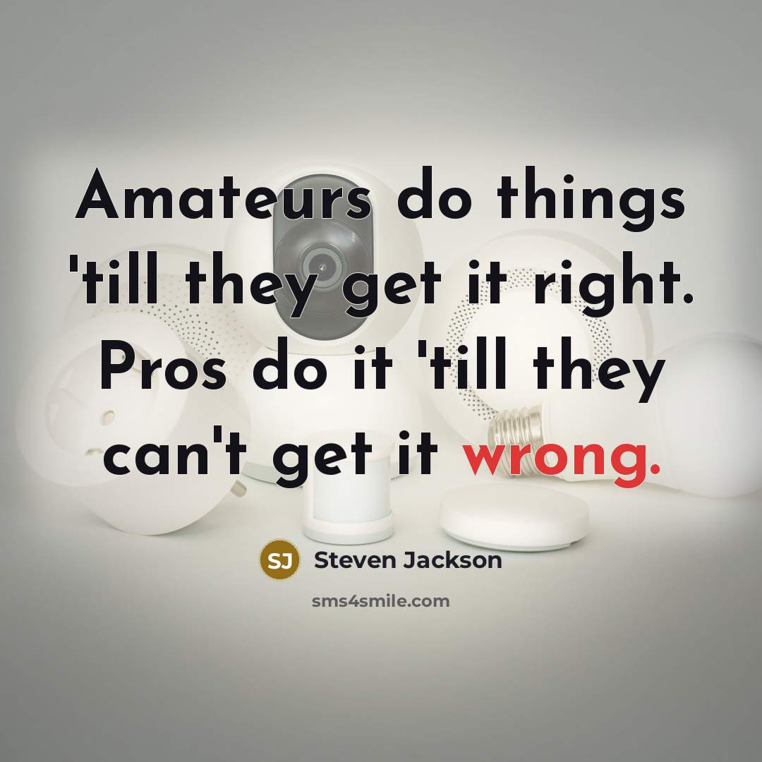 “Amateurs do things 'till they get it right. Pros do…” quote by Steven Jackson