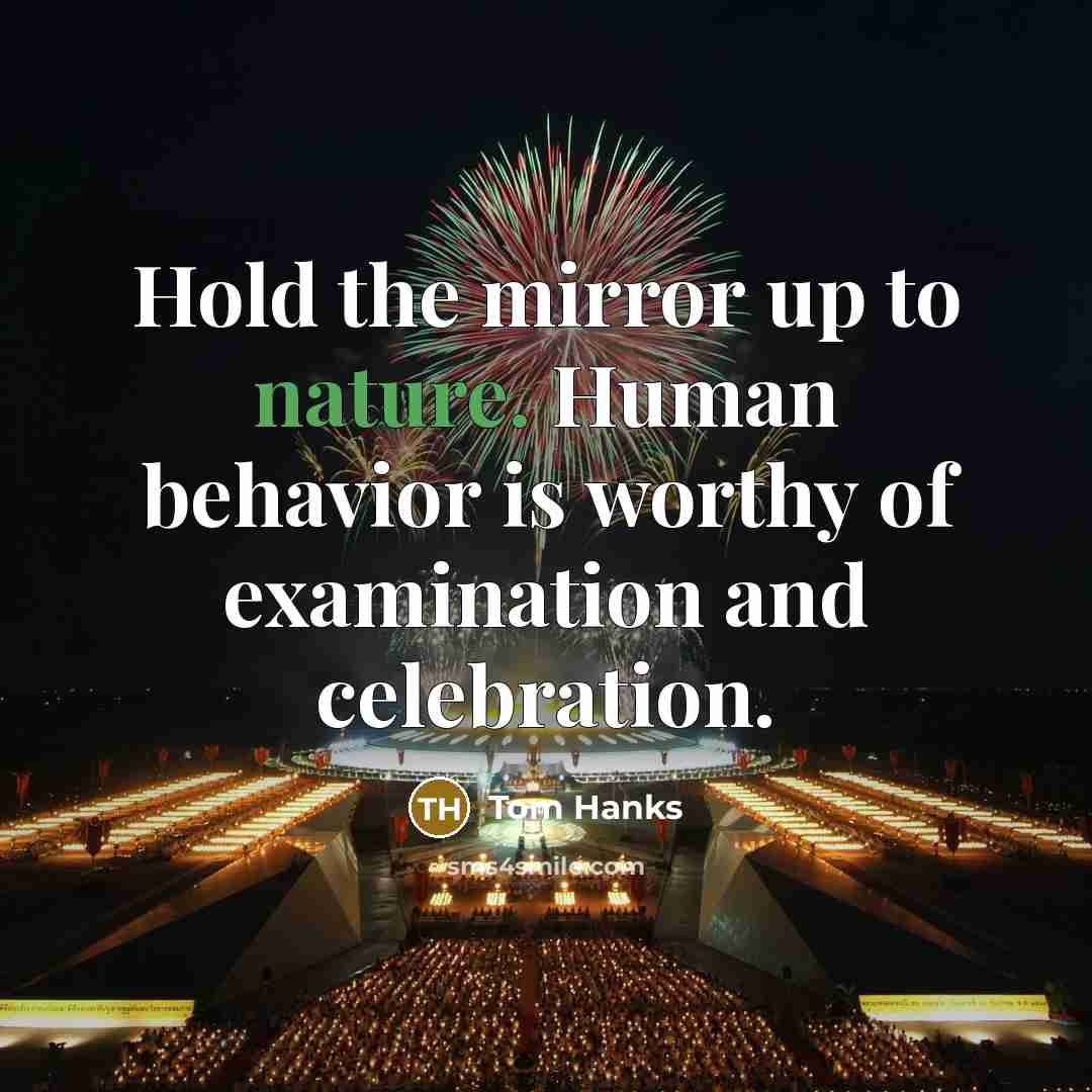 “Hold the mirror up to nature. Human behavior is worthy…” quote by Tom Hanks