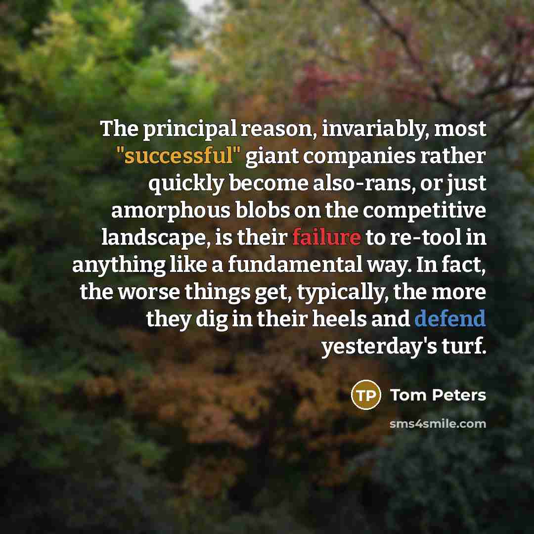 “The principal reason, invariably, most "successful" giant companies rather quickly…” quote by Tom Peters