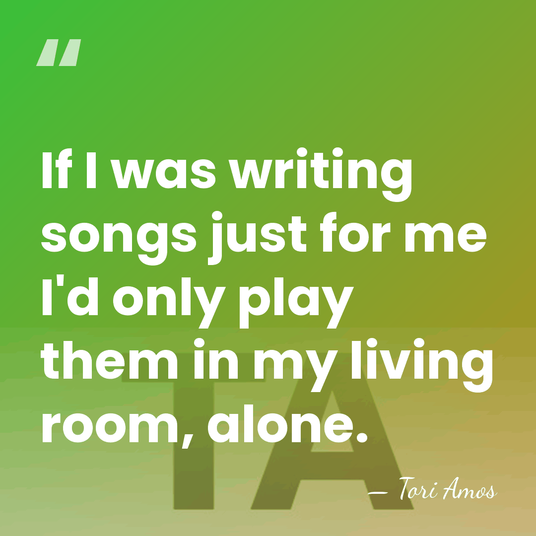 If I was writing songs just for me I'd only play them&hellip; - Tori Amos