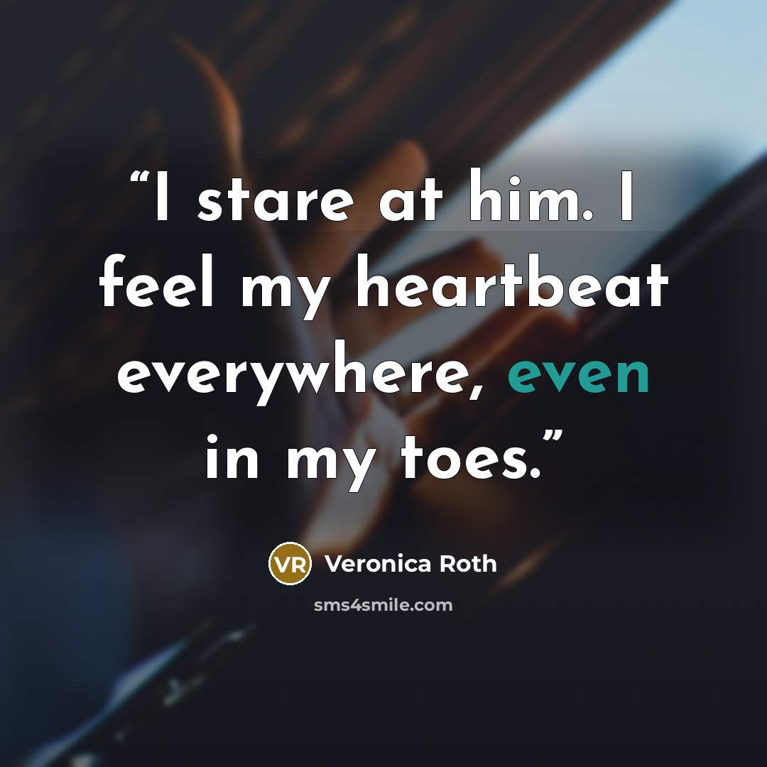 “I stare at him. I feel my heartbeat everywhere, even in my toes.” quote by Veronica Roth