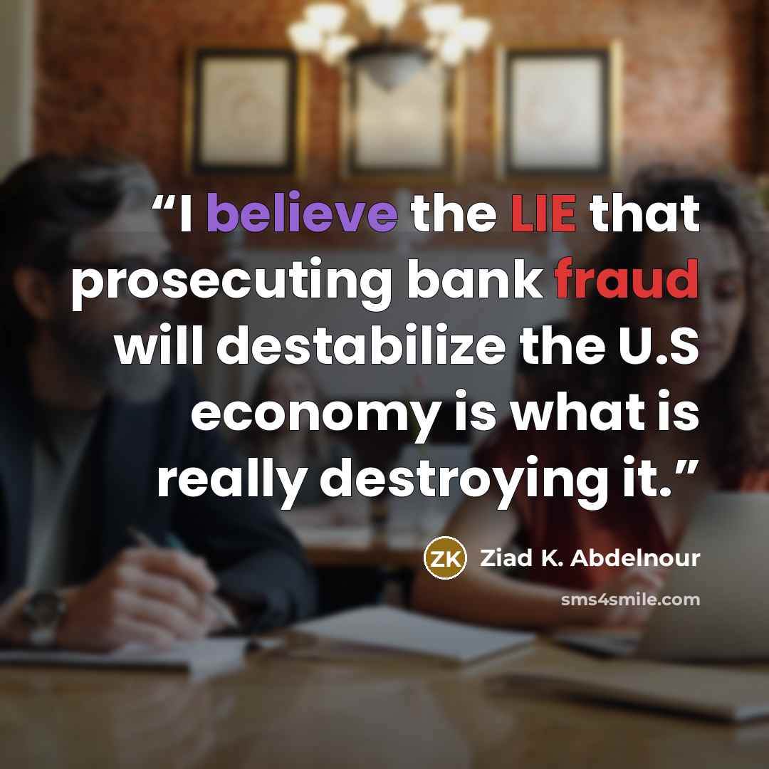 “I believe the LIE that prosecuting bank fraud will destabilize the U.S economy is what is really destroying it.” quote by Ziad K. Abdelnour