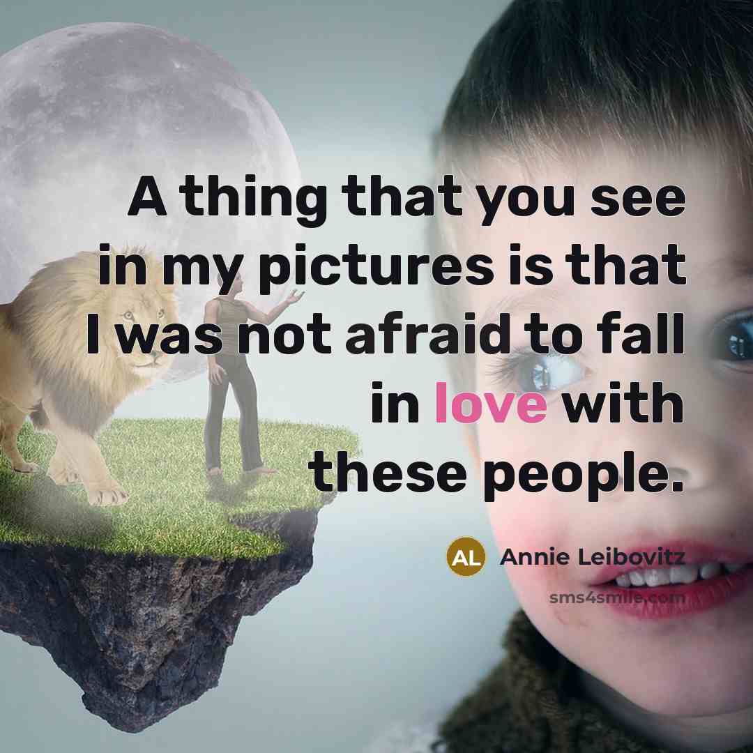 “A thing that you see in my pictures is that I was not afraid to fall in love with these people.” quote by Annie Leibovitz