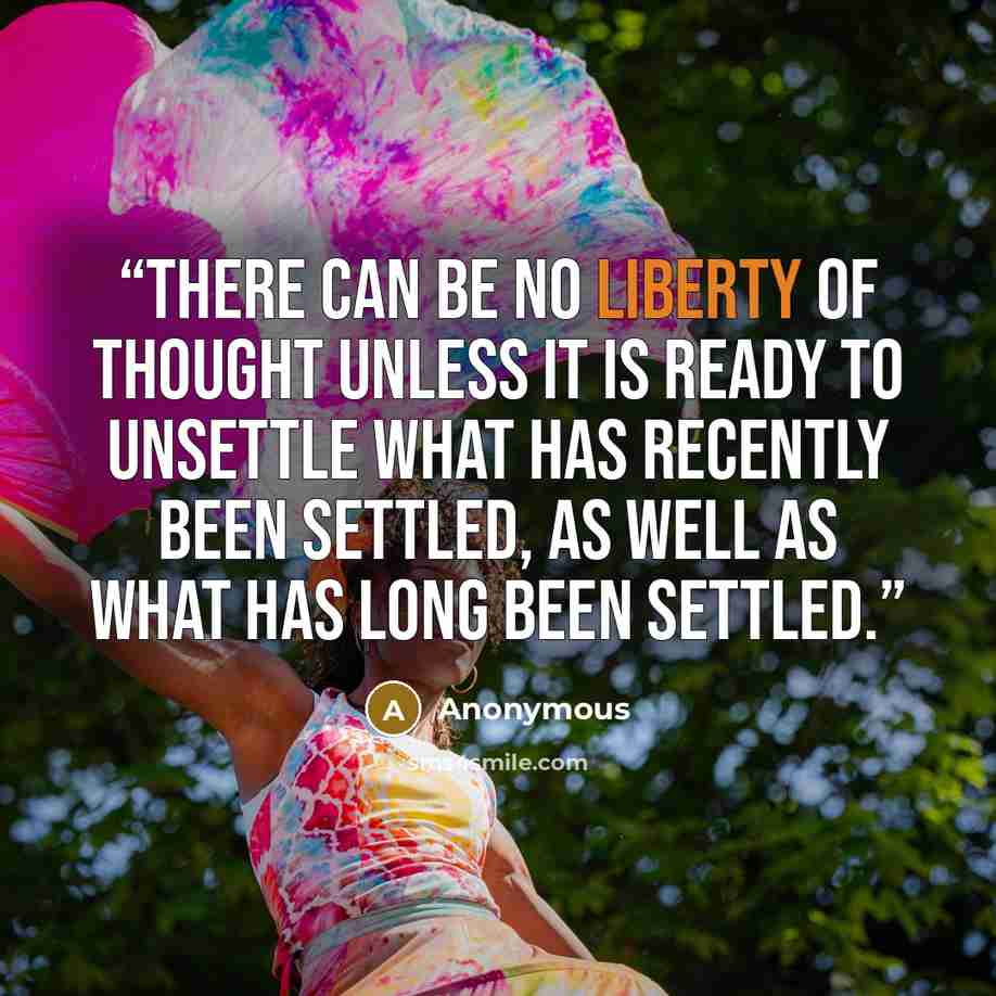“There can be no liberty of thought unless it is ready to unsettle what has recently been settled, as well as what has long been settled.” quote by Anonymous