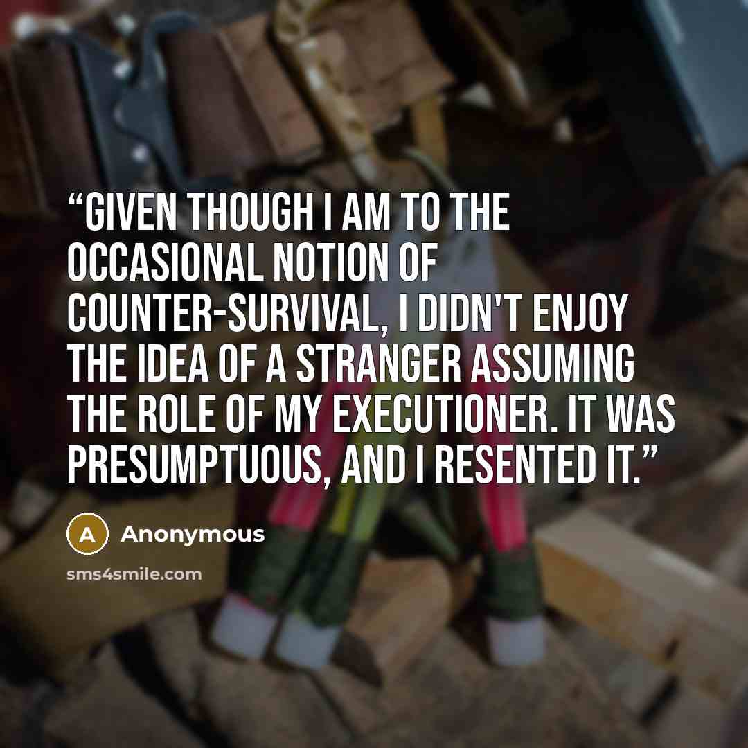 “Given though I am to the occasional notion of counter-survival, I didn't enjoy the idea of a stranger assuming the role of my executioner. It was presumptuous, and I resented it.” quote by Anonymous