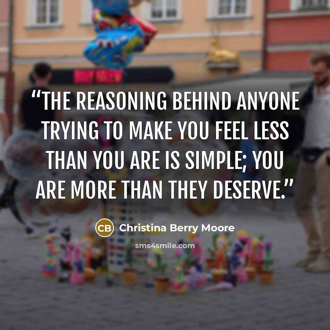 “The reasoning behind anyone trying to make you feel less than you are is simple; you are more than they deserve.” quote by Christina Berry Moore