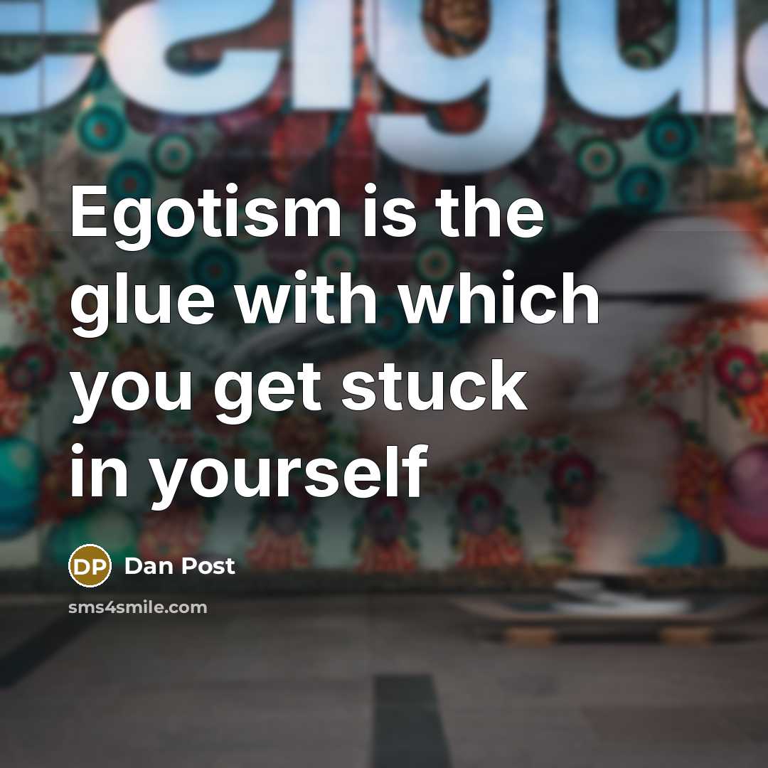 “Egotism is the glue with which you get stuck in yourself” quote by Dan Post
