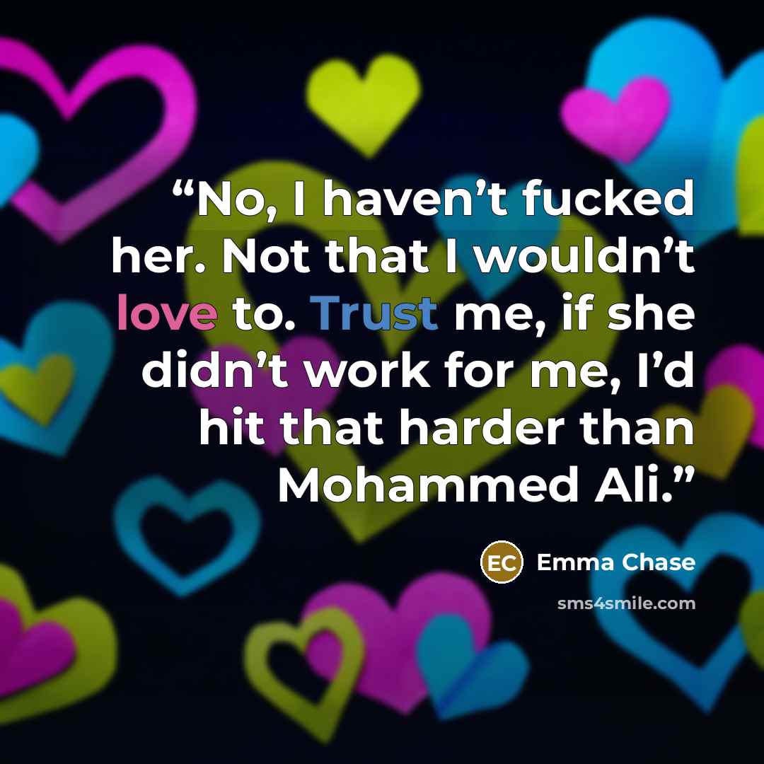 “No, I haven’t fucked her. Not that I wouldn’t love to. Trust me, if she didn’t work for me, I’d hit that harder than Mohammed Ali.” quote by Emma Chase