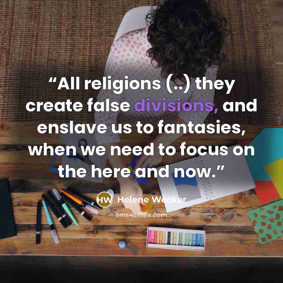 “All religions (..) they create false divisions, and enslave us to fantasies, when we need to focus on the here and now.” quote by Helene Wecker