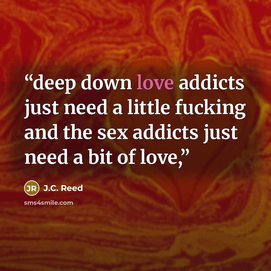 “deep down love addicts just need a little fucking and the sex addicts just need a bit of love,” quote by J.C. Reed