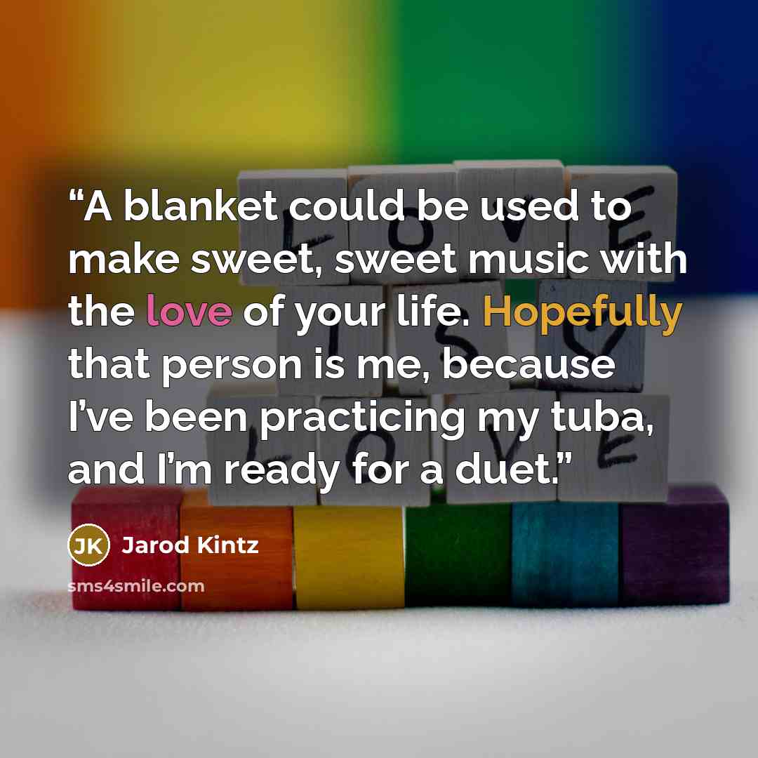 “A blanket could be used to make sweet, sweet music with the love of your life. Hopefully that person is me, because I’ve been practicing my tuba, and I’m ready for a duet.” quote by Jarod Kintz