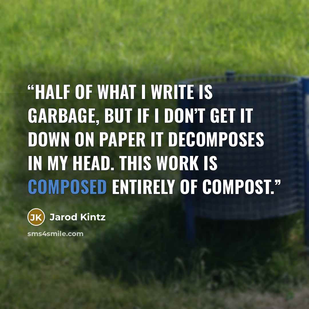 “Half of what I write is garbage, but if I don’t get it down on paper it decomposes in my head. This work is composed entirely of compost.” quote by Jarod Kintz