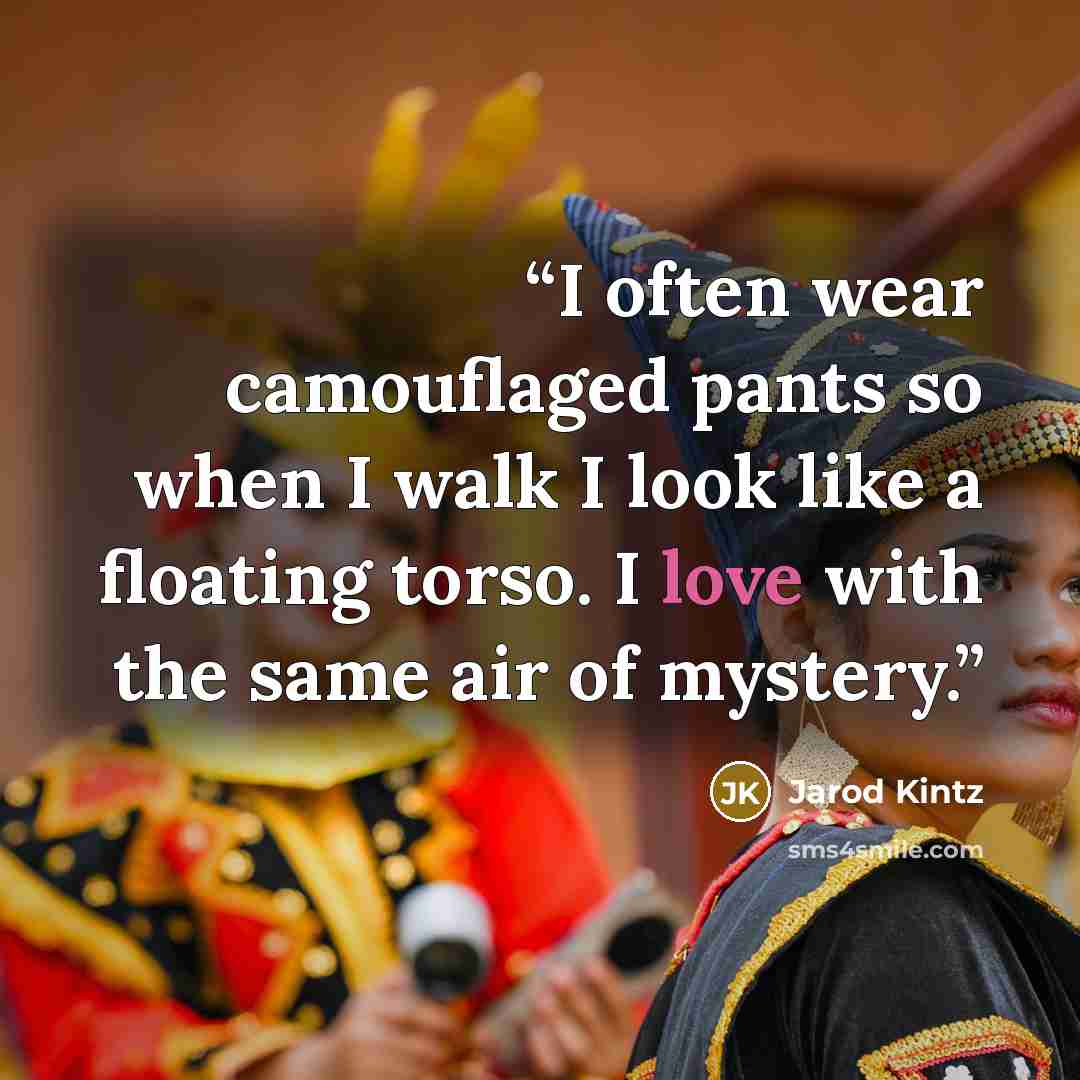 “I often wear camouflaged pants so when I walk I look like a floating torso. I love with the same air of mystery.” quote by Jarod Kintz