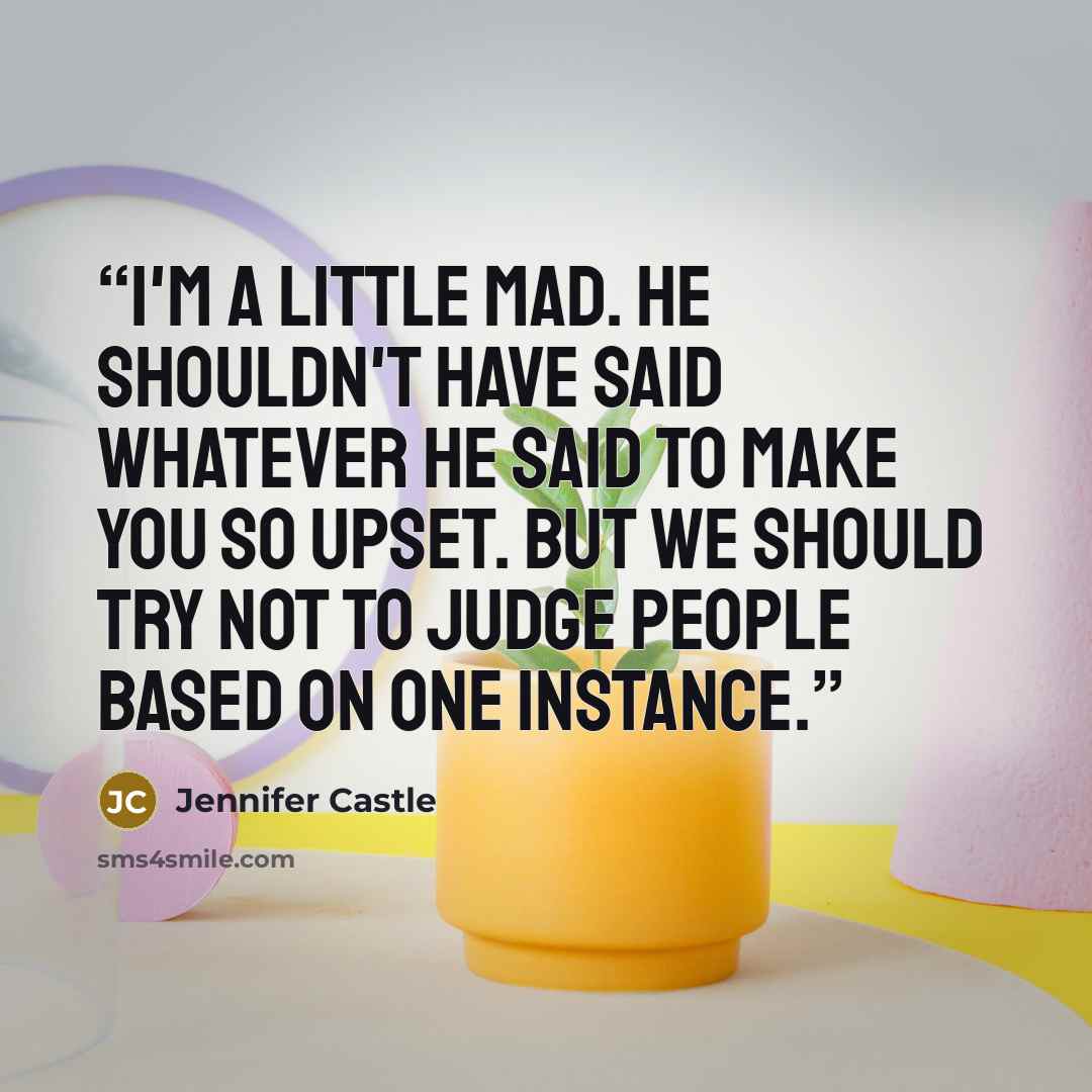 “I'm a little mad. He shouldn't have said whatever he said to make you so upset. But we should try not to judge people based on one instance.” quote by Jennifer Castle