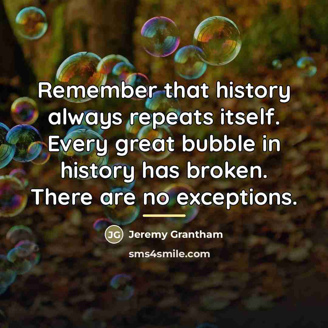 “Remember that history always repeats itself. Every great bubble in…” quote by Jeremy Grantham