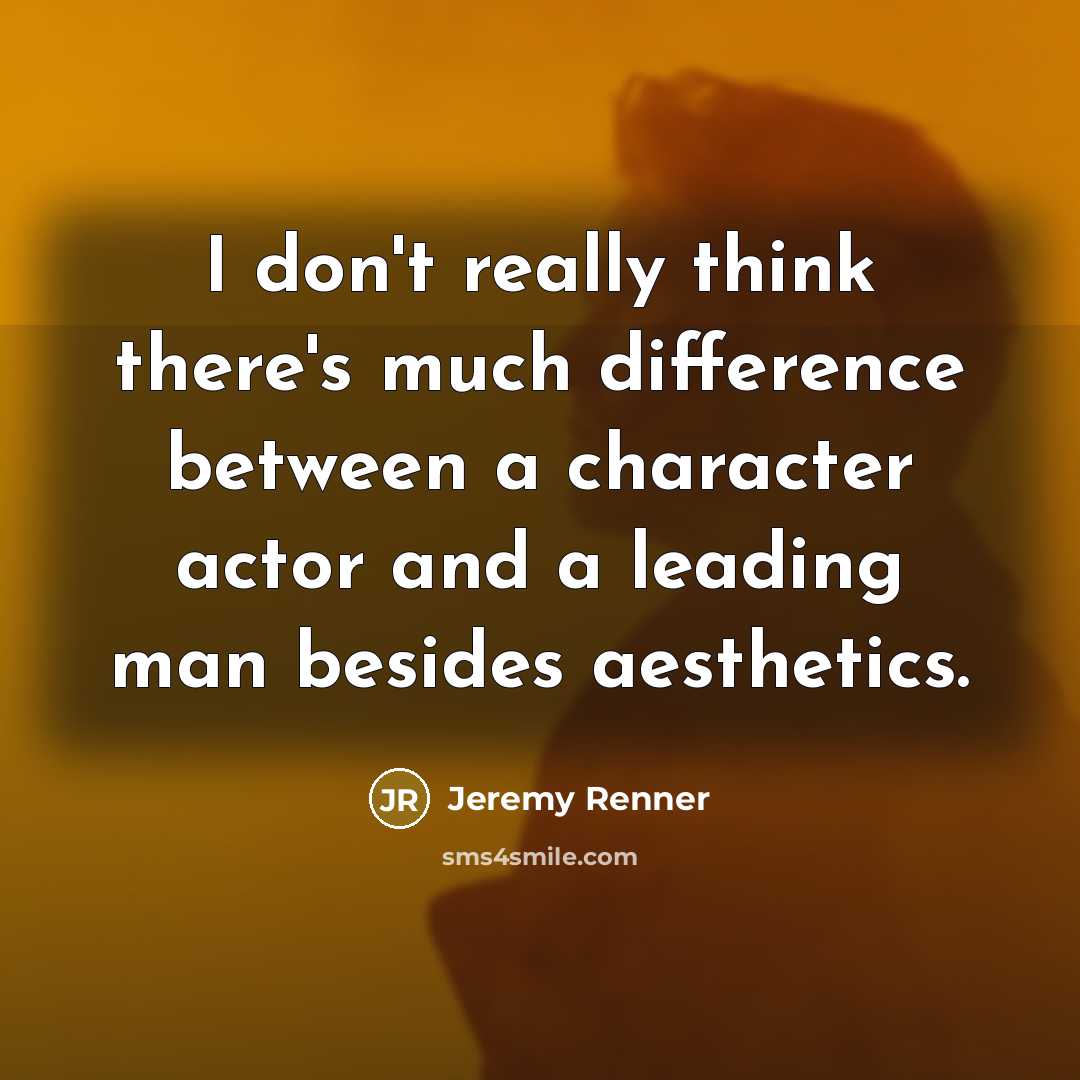 “I don't really think there's much difference between a character actor and a leading man besides aesthetics.” quote by Jeremy Renner