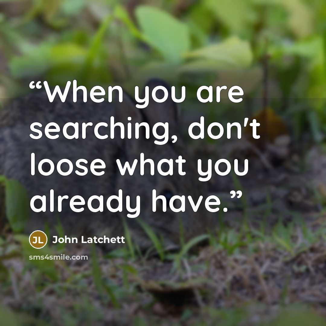 “When you are searching, don't loose what you already have.” quote by John Latchett