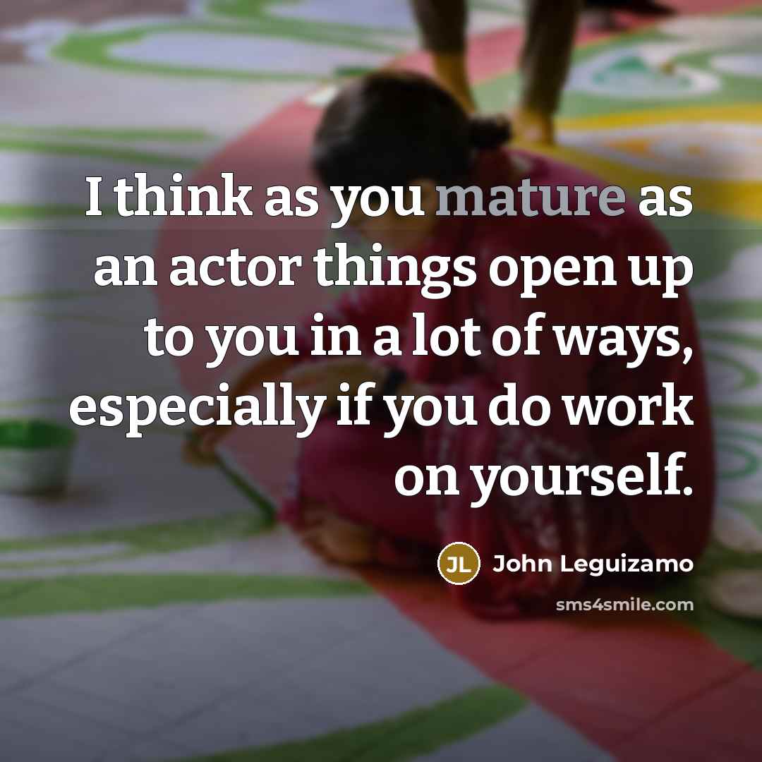 “I think as you mature as an actor things open…” quote by John Leguizamo