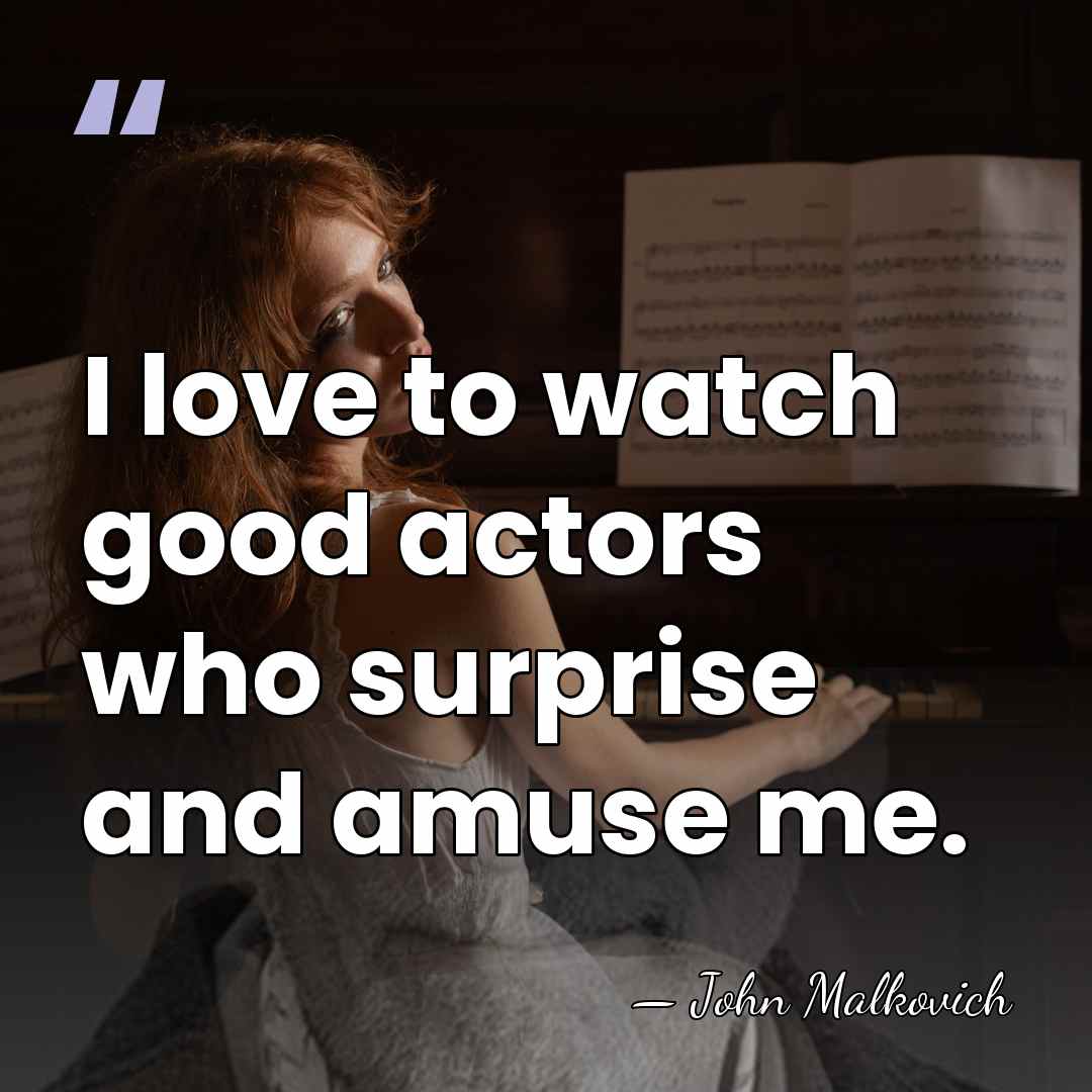 I love to watch good actors who surprise and amuse me. - John Malkovich