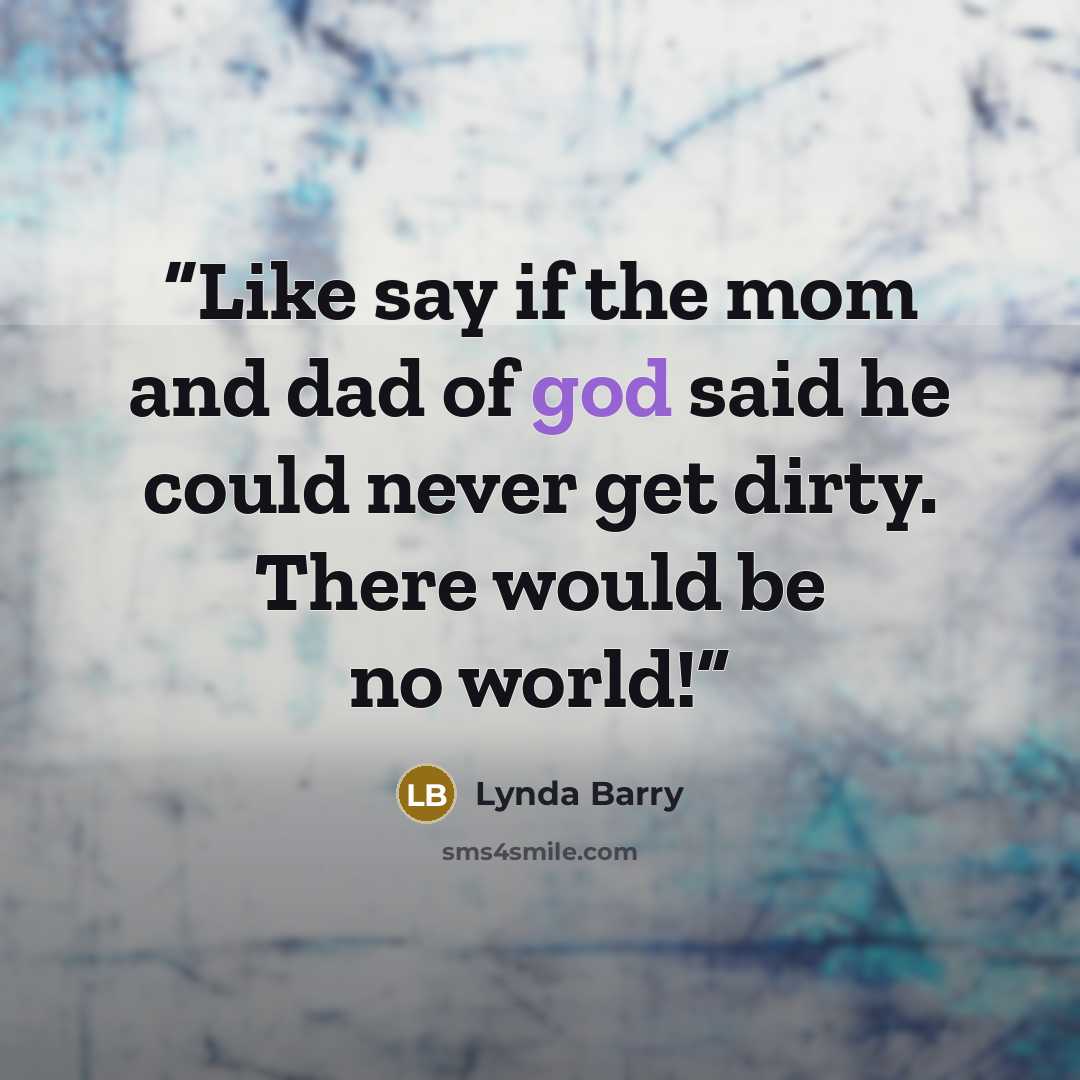 “Like say if the mom and dad of god said he could never get dirty. There would be no world!” quote by Lynda Barry