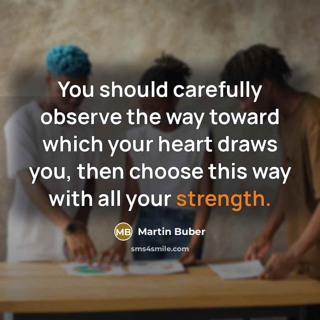 “You should carefully observe the way toward which your heart draws you, then choose this way with all your strength.” quote by Martin Buber