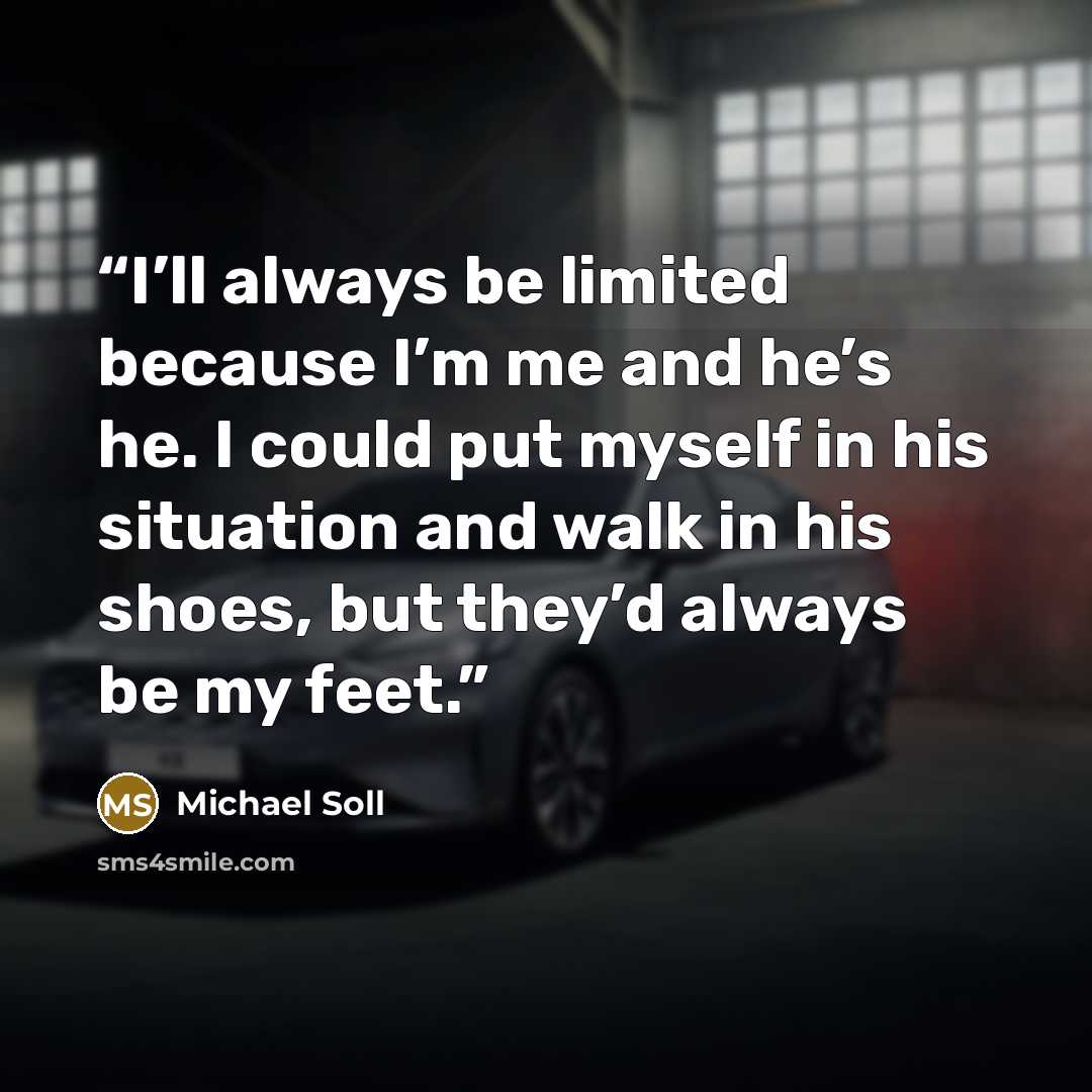 “I’ll always be limited because I’m me and he’s he. I could put myself in his situation and walk in his shoes, but they’d always be my feet.” quote by Michael Soll