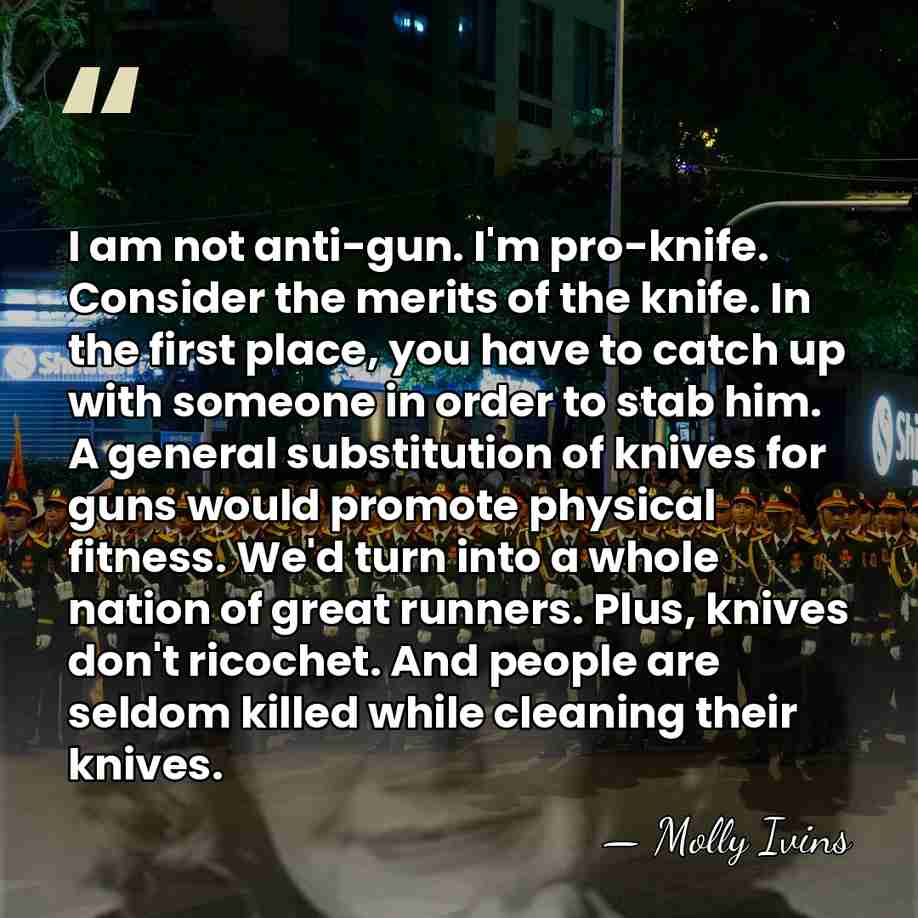 I am not anti-gun. I'm pro-knife. Consider the merits of the knife.&hellip; - Molly Ivins
