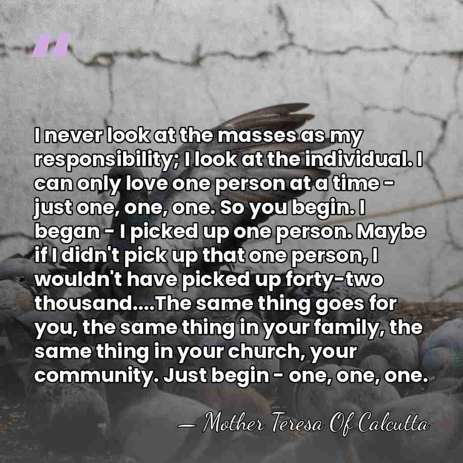 I never look at the masses as my responsibility; I look at&hellip; - Mother Teresa Of Calcutta