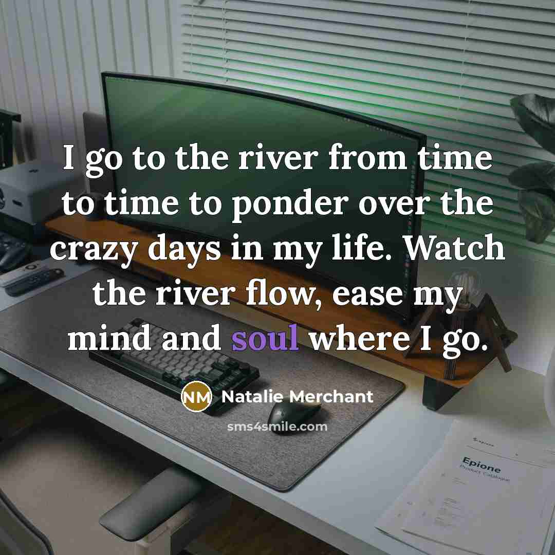 “I go to the river from time to time to…” quote by Natalie Merchant