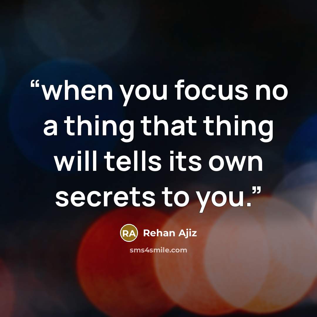 “when you focus no a thing that thing will tells its own secrets to you.” quote by Rehan Ajiz