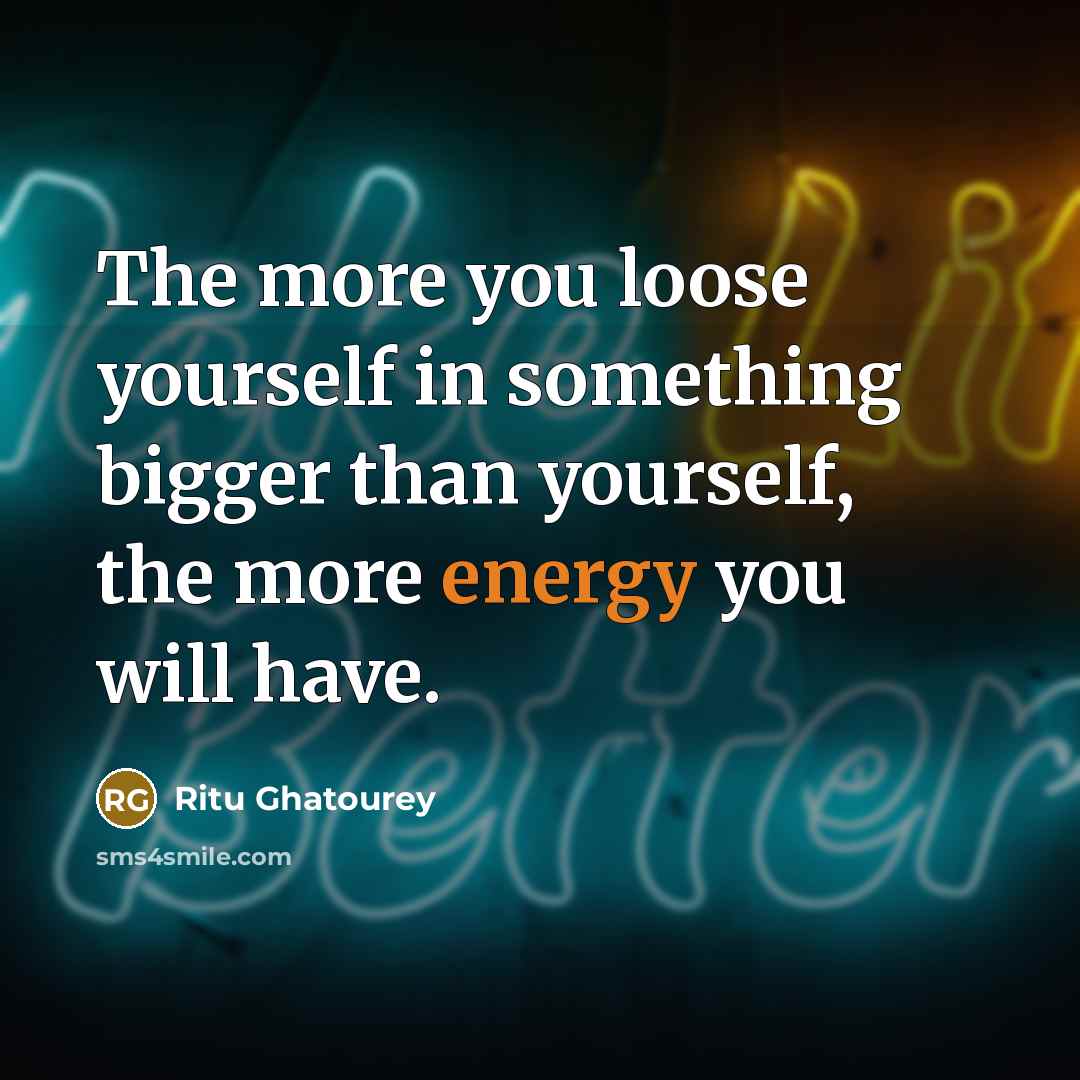 “The more you loose yourself in something bigger than yourself,…” quote by Ritu Ghatourey