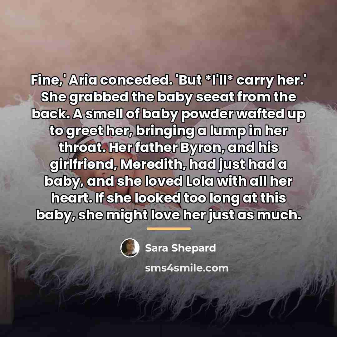 “Fine,' Aria conceded. 'But *I'll* carry her.' She grabbed the…” quote by Sara Shepard
