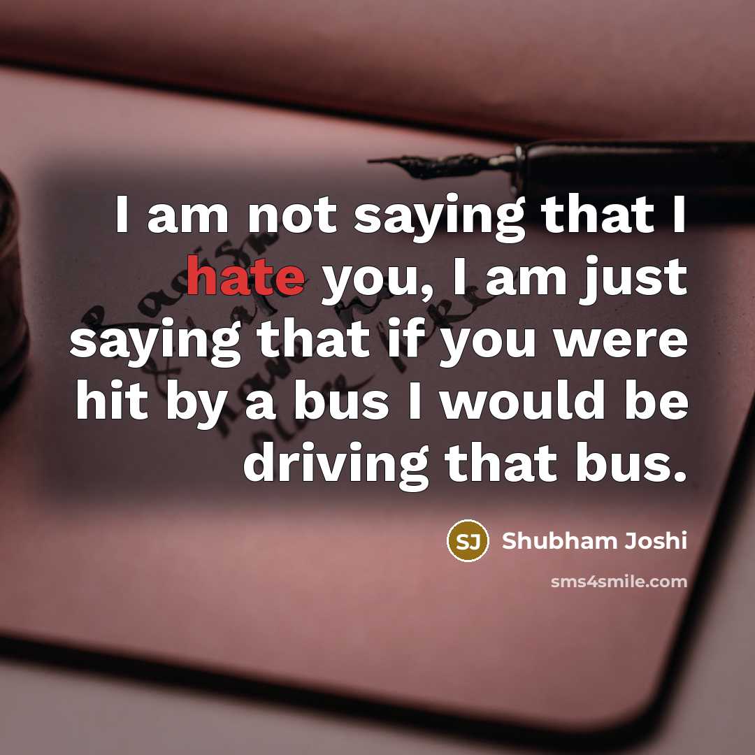 “I am not saying that I hate you, I am just saying that if you were hit by a bus I would be driving that bus.” quote by Shubham Joshi