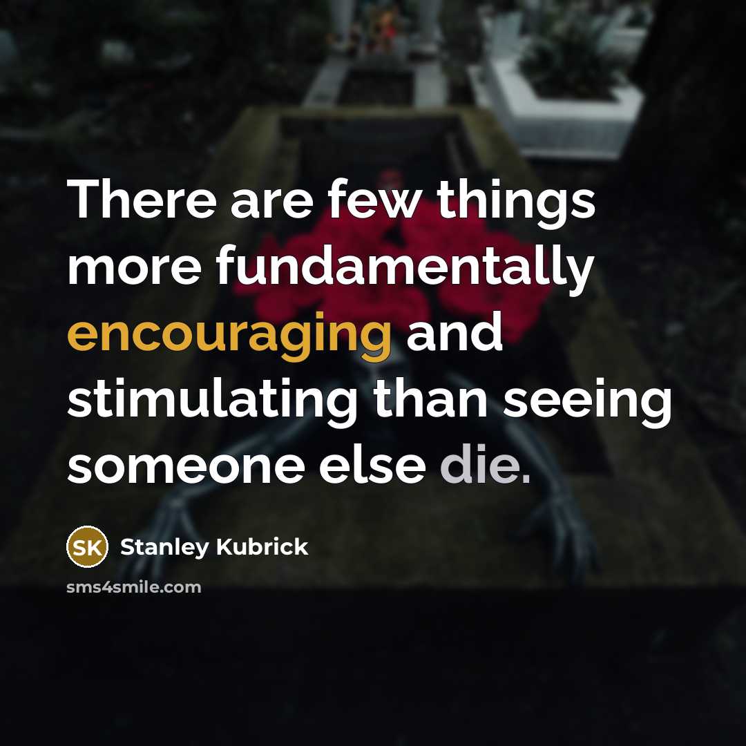 “There are few things more fundamentally encouraging and stimulating than seeing someone else die.” quote by Stanley Kubrick