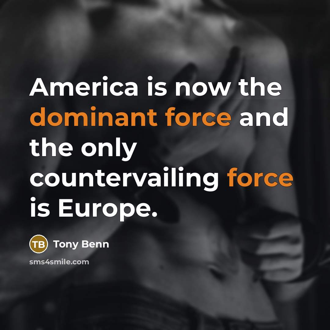 “America is now the dominant force and the only countervailing force is Europe.” quote by Tony Benn